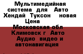     Мультимедийная система  для   Авто   Хендай  Туксон  - новая . › Цена ­ 15 000 - Московская обл., Климовск г. Авто » Аудио, видео и автонавигация   